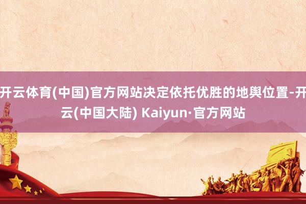 开云体育(中国)官方网站决定依托优胜的地舆位置-开云(中国大陆) Kaiyun·官方网站