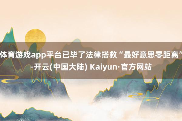 体育游戏app平台已毕了法律搭救“最好意思零距离”-开云(中国大陆) Kaiyun·官方网站