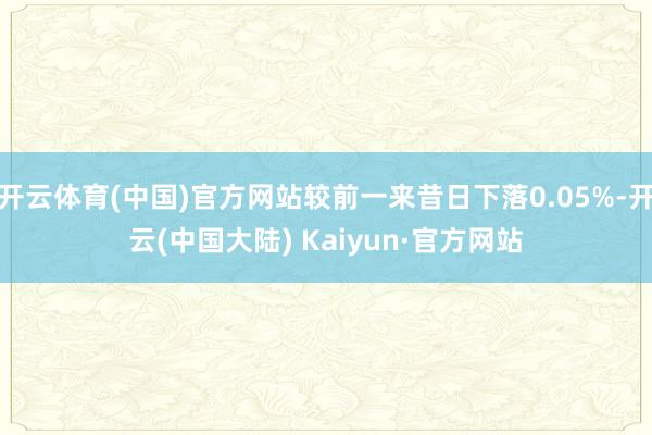 开云体育(中国)官方网站较前一来昔日下落0.05%-开云(中国大陆) Kaiyun·官方网站