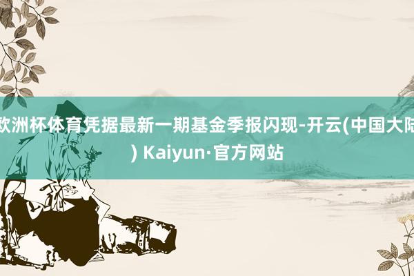 欧洲杯体育凭据最新一期基金季报闪现-开云(中国大陆) Kaiyun·官方网站