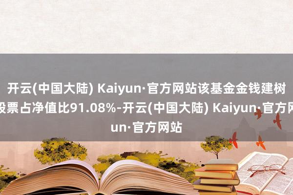 开云(中国大陆) Kaiyun·官方网站该基金金钱建树：股票占净值比91.08%-开云(中国大陆) Kaiyun·官方网站