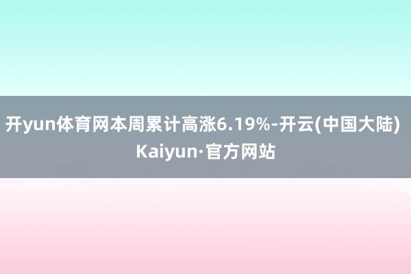 开yun体育网本周累计高涨6.19%-开云(中国大陆) Kaiyun·官方网站