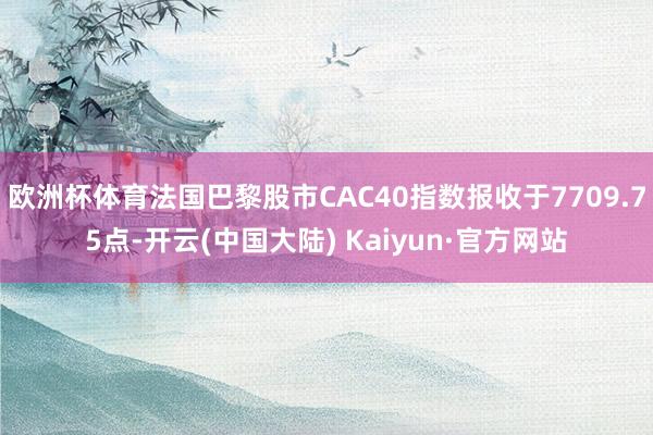 欧洲杯体育法国巴黎股市CAC40指数报收于7709.75点-开云(中国大陆) Kaiyun·官方网站