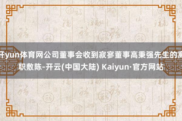 开yun体育网公司董事会收到寂寥董事高秉强先生的离职敷陈-开云(中国大陆) Kaiyun·官方网站