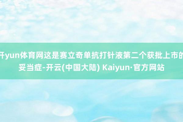 开yun体育网这是赛立奇单抗打针液第二个获批上市的妥当症-开云(中国大陆) Kaiyun·官方网站