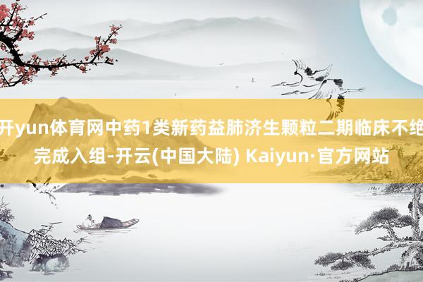 开yun体育网中药1类新药益肺济生颗粒二期临床不绝完成入组-开云(中国大陆) Kaiyun·官方网站