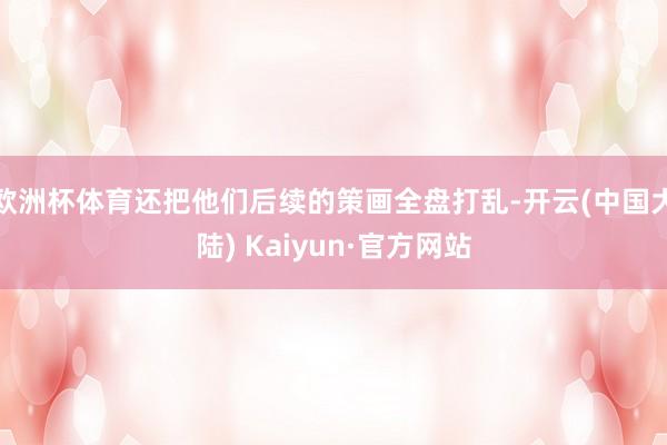 欧洲杯体育还把他们后续的策画全盘打乱-开云(中国大陆) Kaiyun·官方网站
