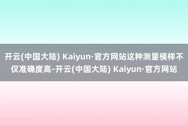 开云(中国大陆) Kaiyun·官方网站这种测量模样不仅准确度高-开云(中国大陆) Kaiyun·官方网站