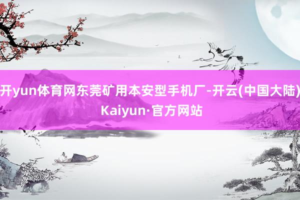开yun体育网东莞矿用本安型手机厂-开云(中国大陆) Kaiyun·官方网站