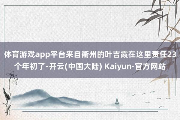 体育游戏app平台　　来自衢州的叶吉霞在这里责任23个年初了-开云(中国大陆) Kaiyun·官方网站