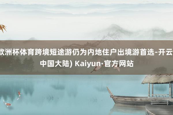 欧洲杯体育跨境短途游仍为内地住户出境游首选-开云(中国大陆) Kaiyun·官方网站