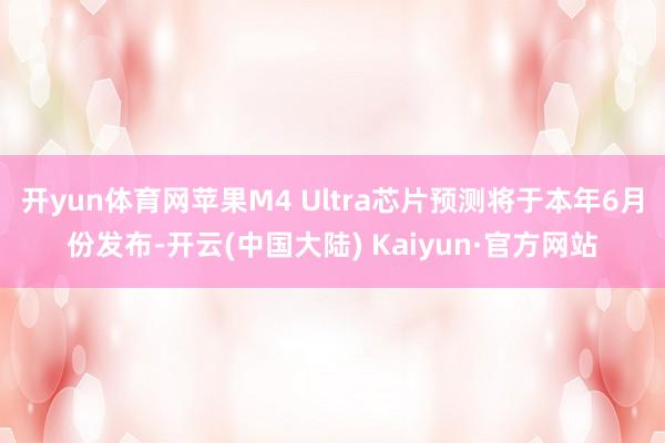 开yun体育网苹果M4 Ultra芯片预测将于本年6月份发布-开云(中国大陆) Kaiyun·官方网站