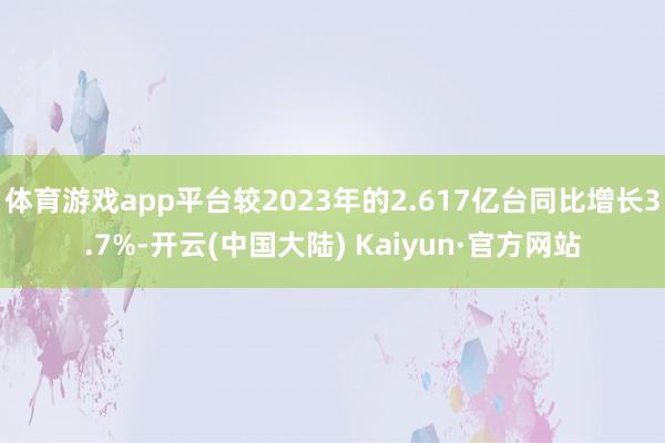 体育游戏app平台较2023年的2.617亿台同比增长3.7%-开云(中国大陆) Kaiyun·官方网站