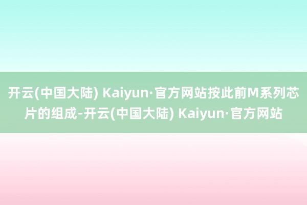 开云(中国大陆) Kaiyun·官方网站按此前M系列芯片的组成-开云(中国大陆) Kaiyun·官方网站