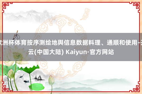 欧洲杯体育按序测绘地舆信息数据料理、通顺和使用-开云(中国大陆) Kaiyun·官方网站