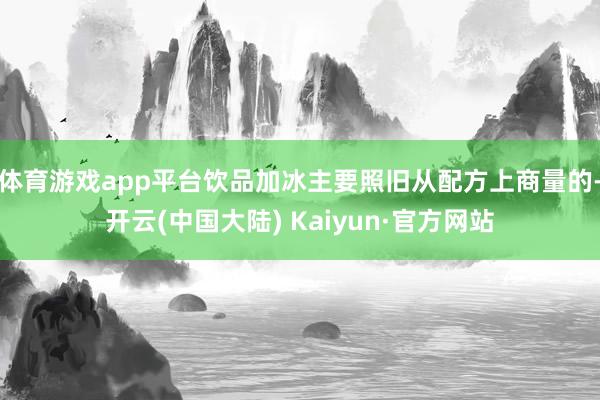 体育游戏app平台饮品加冰主要照旧从配方上商量的-开云(中国大陆) Kaiyun·官方网站