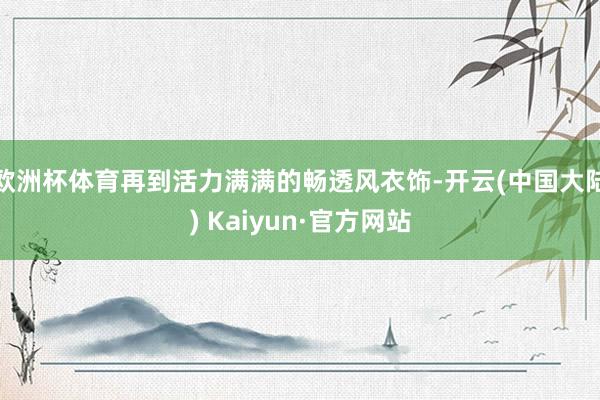 欧洲杯体育再到活力满满的畅透风衣饰-开云(中国大陆) Kaiyun·官方网站