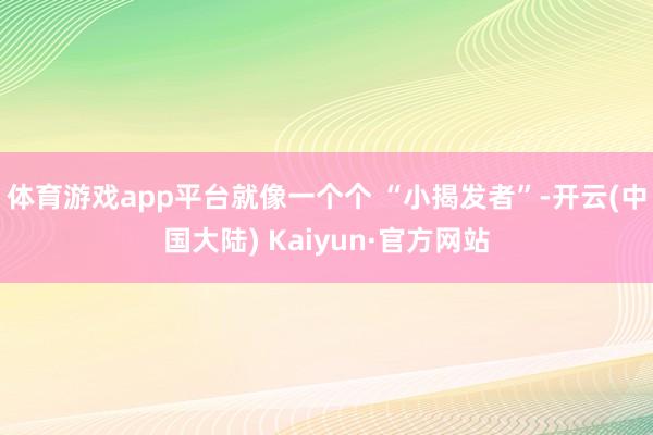 体育游戏app平台就像一个个 “小揭发者”-开云(中国大陆) Kaiyun·官方网站