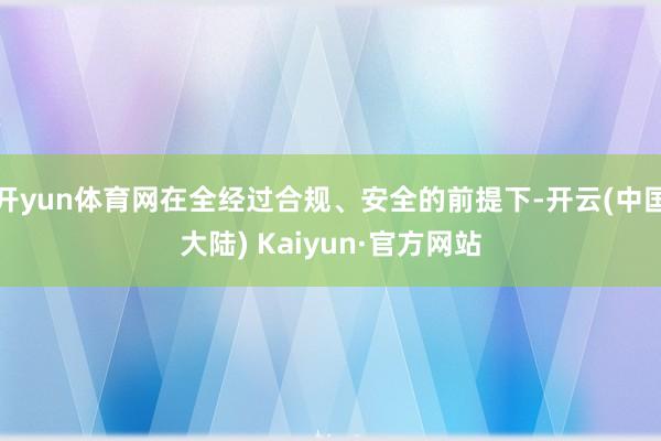 开yun体育网在全经过合规、安全的前提下-开云(中国大陆) Kaiyun·官方网站