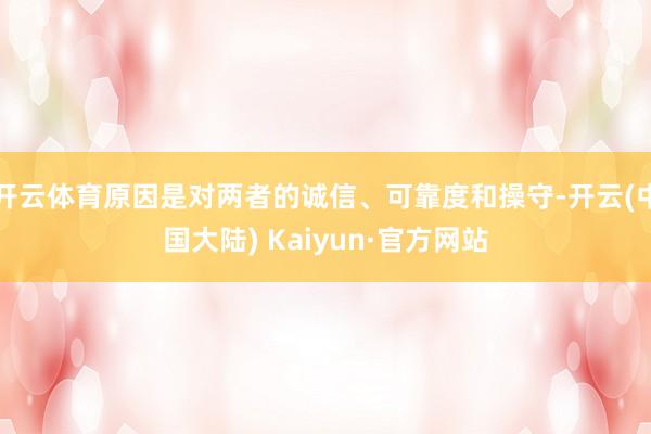 开云体育原因是对两者的诚信、可靠度和操守-开云(中国大陆) Kaiyun·官方网站