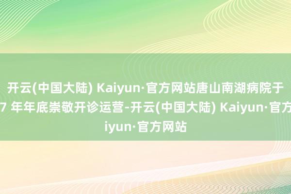 开云(中国大陆) Kaiyun·官方网站唐山南湖病院于 2017 年年底崇敬开诊运营-开云(中国大陆) Kaiyun·官方网站
