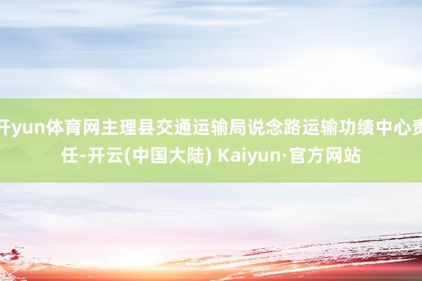 开yun体育网主理县交通运输局说念路运输功绩中心责任-开云(中国大陆) Kaiyun·官方网站