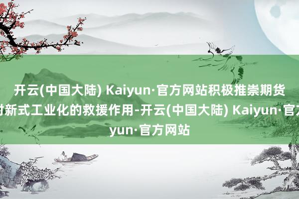 开云(中国大陆) Kaiyun·官方网站积极推崇期货商场对新式工业化的救援作用-开云(中国大陆) Kaiyun·官方网站