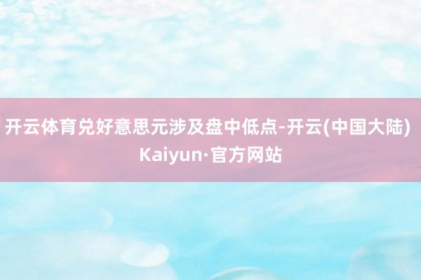 开云体育兑好意思元涉及盘中低点-开云(中国大陆) Kaiyun·官方网站