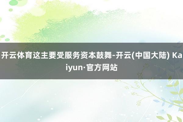 开云体育这主要受服务资本鼓舞-开云(中国大陆) Kaiyun·官方网站