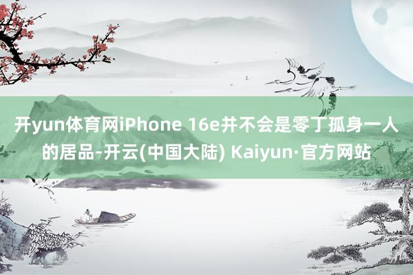 开yun体育网iPhone 16e并不会是零丁孤身一人的居品-开云(中国大陆) Kaiyun·官方网站