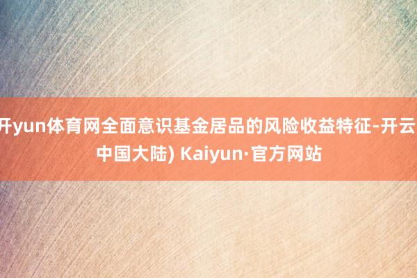 开yun体育网全面意识基金居品的风险收益特征-开云(中国大陆) Kaiyun·官方网站