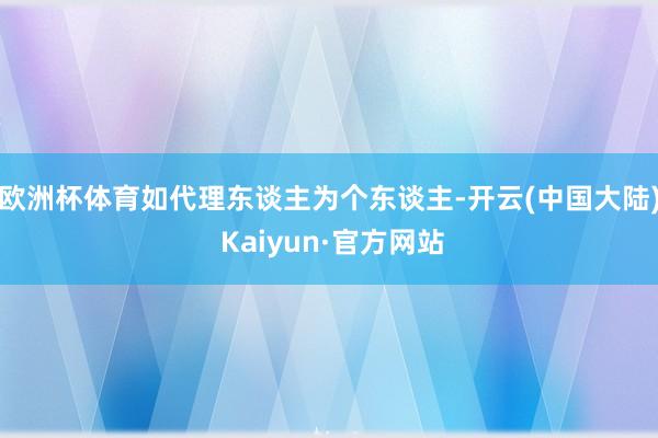欧洲杯体育如代理东谈主为个东谈主-开云(中国大陆) Kaiyun·官方网站