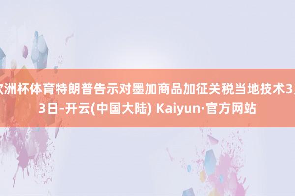 欧洲杯体育特朗普告示对墨加商品加征关税当地技术3月3日-开云(中国大陆) Kaiyun·官方网站