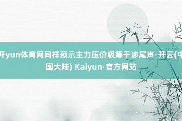 开yun体育网同样预示主力压价吸筹干涉尾声-开云(中国大陆) Kaiyun·官方网站