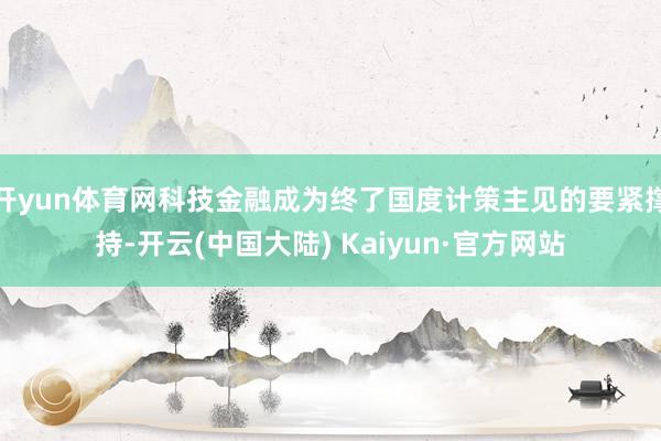 开yun体育网科技金融成为终了国度计策主见的要紧撑持-开云(中国大陆) Kaiyun·官方网站