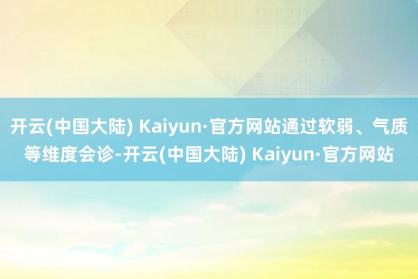 开云(中国大陆) Kaiyun·官方网站通过软弱、气质等维度会诊-开云(中国大陆) Kaiyun·官方网站