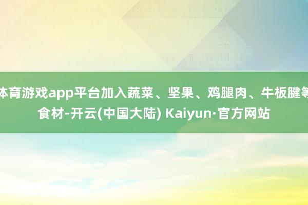 体育游戏app平台加入蔬菜、坚果、鸡腿肉、牛板腱等食材-开云(中国大陆) Kaiyun·官方网站