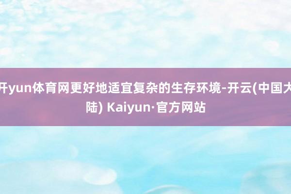 开yun体育网更好地适宜复杂的生存环境-开云(中国大陆) Kaiyun·官方网站