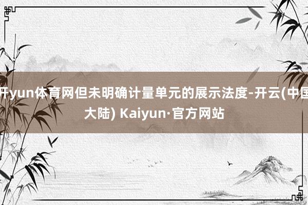 开yun体育网但未明确计量单元的展示法度-开云(中国大陆) Kaiyun·官方网站