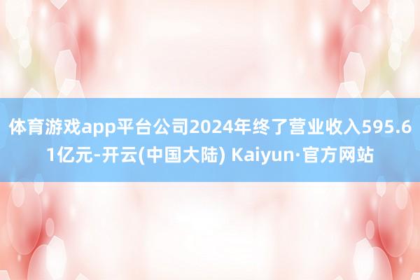 体育游戏app平台公司2024年终了营业收入595.61亿元-开云(中国大陆) Kaiyun·官方网站
