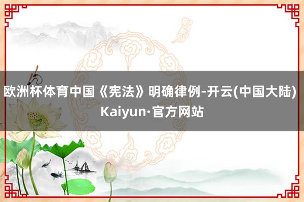 欧洲杯体育中国《宪法》明确律例-开云(中国大陆) Kaiyun·官方网站