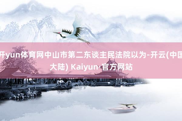 开yun体育网中山市第二东谈主民法院以为-开云(中国大陆) Kaiyun·官方网站