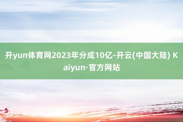 开yun体育网2023年分成10亿-开云(中国大陆) Kaiyun·官方网站