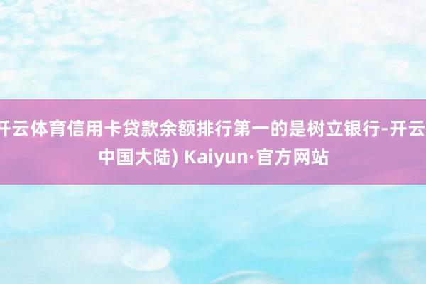 开云体育信用卡贷款余额排行第一的是树立银行-开云(中国大陆) Kaiyun·官方网站