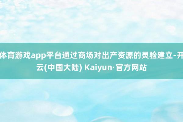 体育游戏app平台通过商场对出产资源的灵验建立-开云(中国大陆) Kaiyun·官方网站