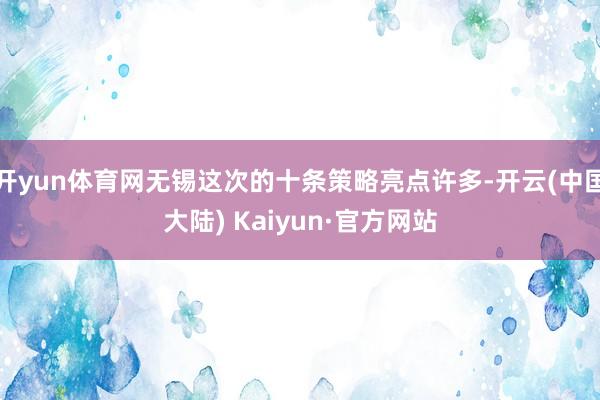 开yun体育网无锡这次的十条策略亮点许多-开云(中国大陆) Kaiyun·官方网站
