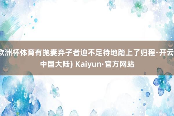 欧洲杯体育有抛妻弃子者迫不足待地踏上了归程-开云(中国大陆) Kaiyun·官方网站