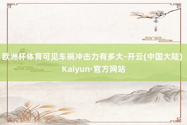 欧洲杯体育可见车祸冲击力有多大-开云(中国大陆) Kaiyun·官方网站