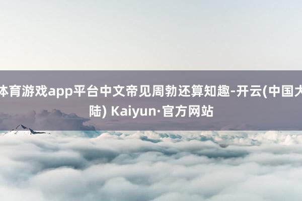 体育游戏app平台中文帝见周勃还算知趣-开云(中国大陆) Kaiyun·官方网站