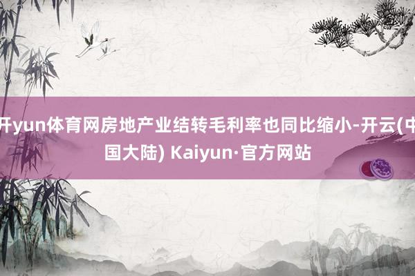 开yun体育网房地产业结转毛利率也同比缩小-开云(中国大陆) Kaiyun·官方网站
